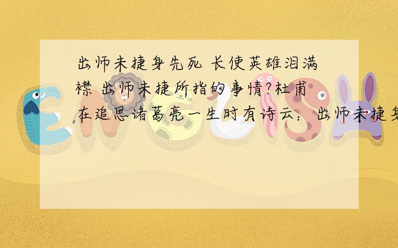 出师未捷身先死 长使英雄泪满襟 出师未捷所指的事情?杜甫在追思诸葛亮一生时有诗云：出师未捷身先死 长使英雄泪满襟.诗中“出师未捷”所指的事情是?