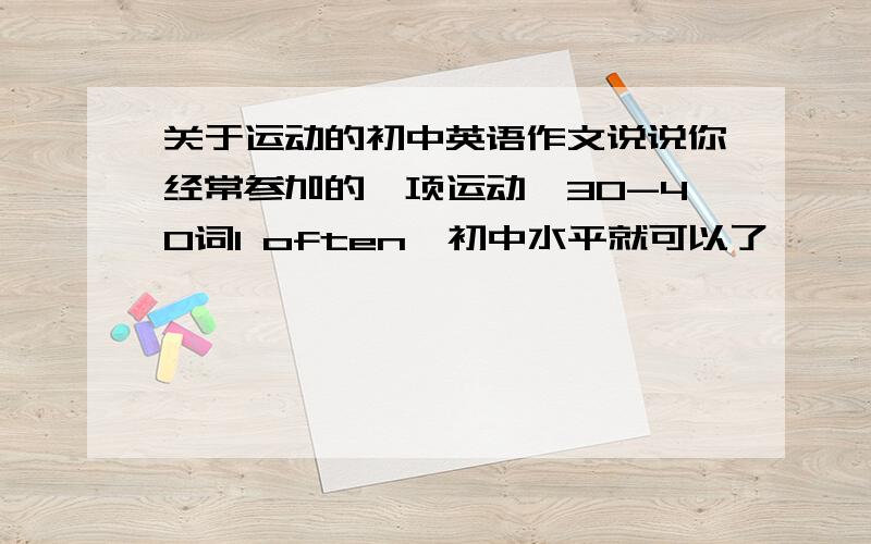 关于运动的初中英语作文说说你经常参加的一项运动,30-40词I often…初中水平就可以了