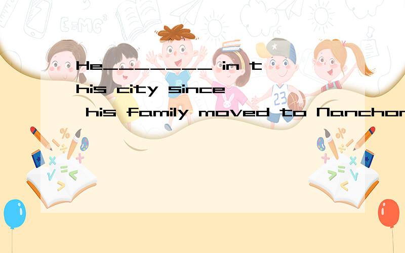 He_______ in this city since his family moved to Nanchong.A.live B.lived C.has lived