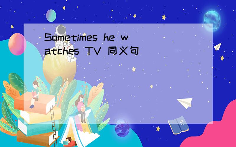 Sometimes he watches TV 同义句