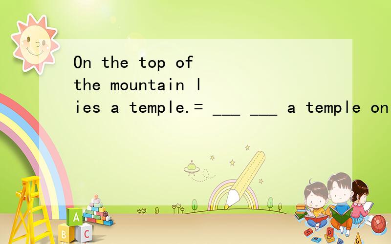On the top of the mountain lies a temple.= ___ ___ a temple on the top of the mountain.