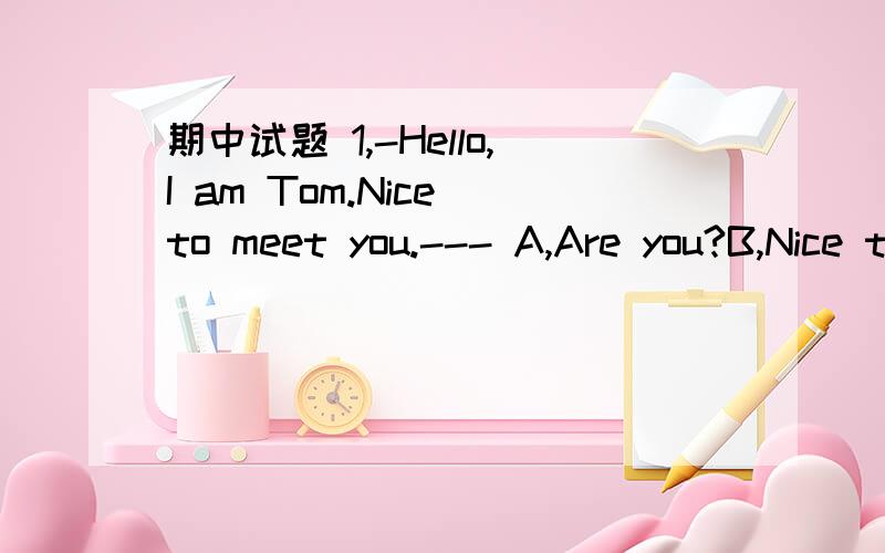 期中试题 1,-Hello,I am Tom.Nice to meet you.--- A,Are you?B,Nice to meet you too.C,Yes.D,Very nice.2,-I have passed the examination.--- A,What a pity!B,I hate the exam.C,Congratulation!D,Come on.3,- _______.- No,thanks.I am just looking around.Iw