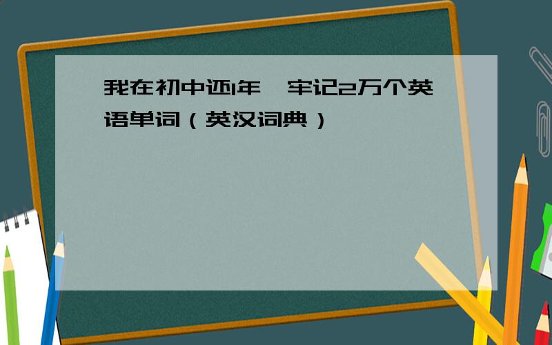 我在初中还1年,牢记2万个英语单词（英汉词典）