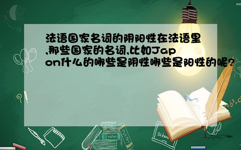 法语国家名词的阴阳性在法语里,那些国家的名词,比如Japon什么的哪些是阴性哪些是阳性的呢?