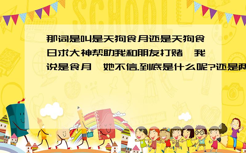 那词是叫是天狗食月还是天狗食日求大神帮助我和朋友打赌,我说是食月,她不信.到底是什么呢?还是两个都有?那么最主要是那个?