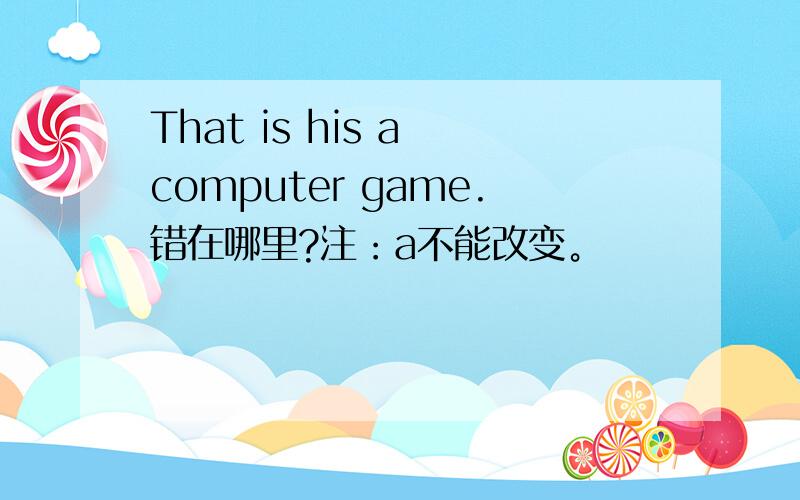 That is his a computer game.错在哪里?注：a不能改变。