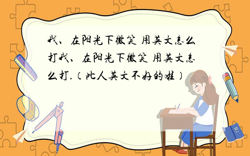 我、在阳光下微笑 用英文怎么打我、在阳光下微笑 用英文怎么打.（此人英文不好的啦）