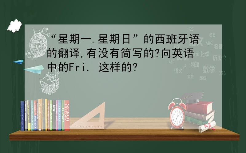 “星期一.星期日”的西班牙语的翻译,有没有简写的?向英语中的Fri. 这样的?