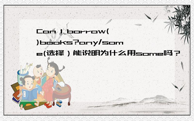 Can I borrow( )books?any/some(选择）能说明为什么用some吗？