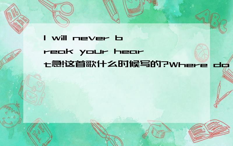 I will never break your heart急!这首歌什么时候写的?Where do Backstreet Boy's come from?What are their names?Tell me in English!用英文回答我!简短一些!歌是什么时候写的?