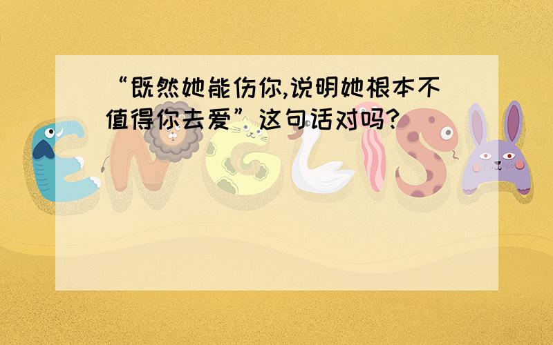 “既然她能伤你,说明她根本不值得你去爱”这句话对吗?