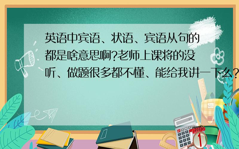 英语中宾语、状语、宾语从句的都是啥意思啊?老师上课将的没听、做题很多都不懂、能给我讲一下么?最好带例句