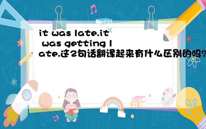 it was late.it was getting late.这2句话翻译起来有什么区别的吗?