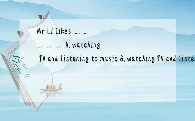 Mr Li likes _____ A.watching TV and listening to music B.watching TV and listen to music.
