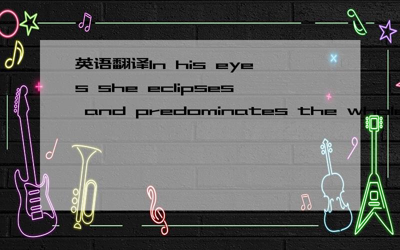 英语翻译In his eyes she eclipses and predominates the whole of her sex.这句话是福尔摩斯里的一句,被翻译成中文的时候翻译的是：在他的心目中,她才貌超群,其他女人无不黯然失色.请问为什么这样翻译,