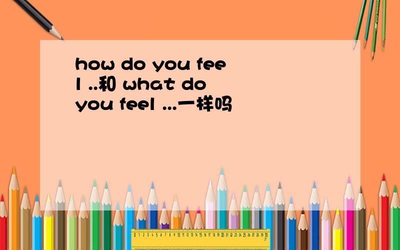 how do you feel ..和 what do you feel ...一样吗