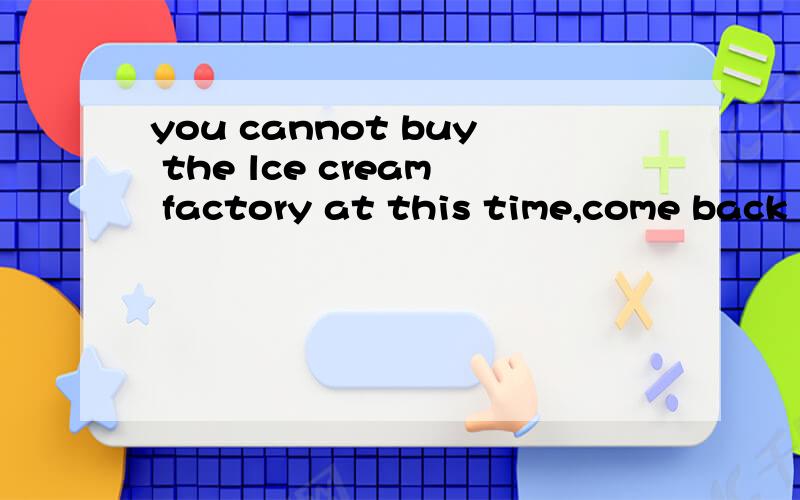 you cannot buy the lce cream factory at this time,come back later