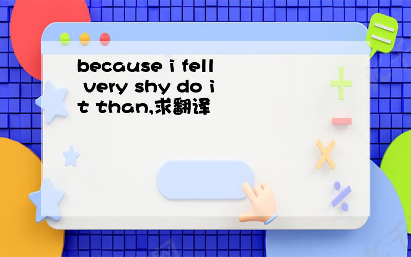 because i fell very shy do it than,求翻译