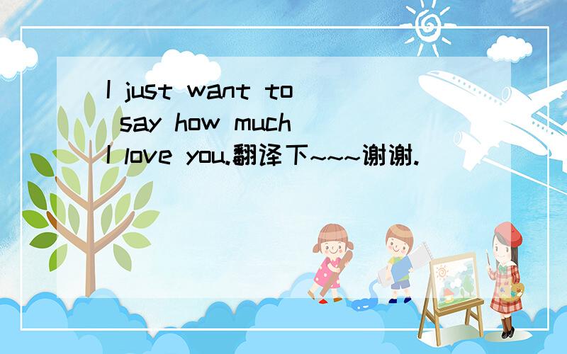 I just want to say how much I love you.翻译下~~~谢谢.