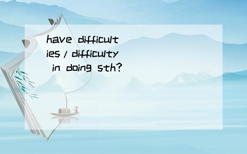 have difficulties/difficulty in doing sth?