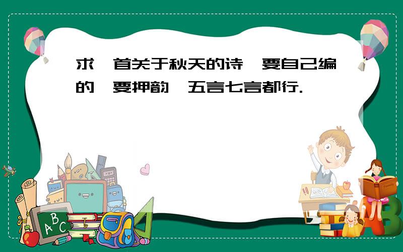 求一首关于秋天的诗,要自己编的,要押韵,五言七言都行.