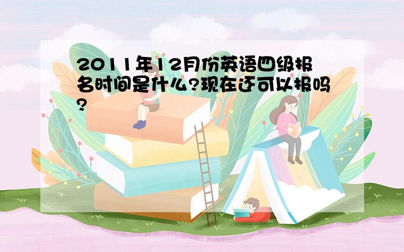 2011年12月份英语四级报名时间是什么?现在还可以报吗?