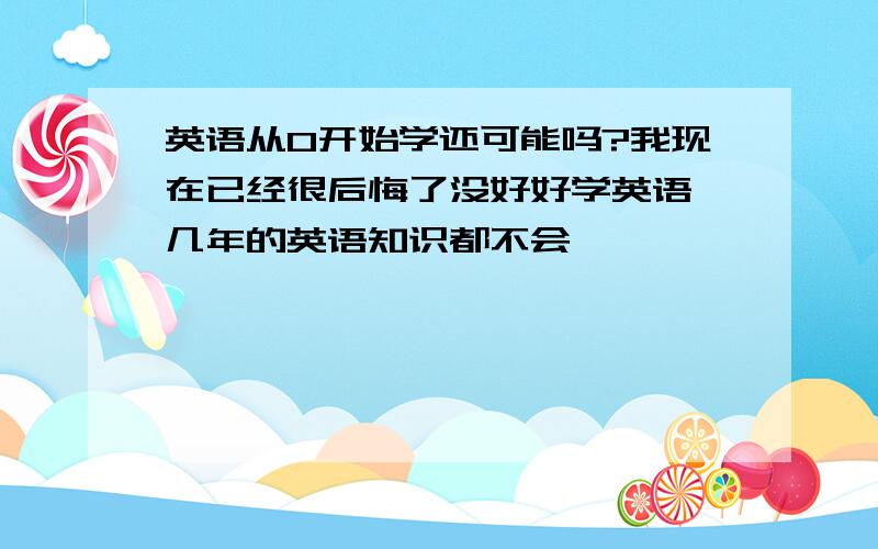 英语从0开始学还可能吗?我现在已经很后悔了没好好学英语,几年的英语知识都不会