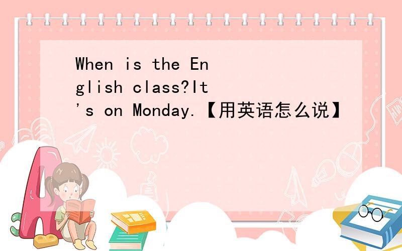 When is the English class?It's on Monday.【用英语怎么说】