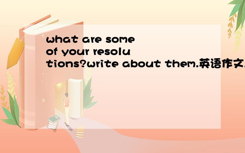 what are some of your resolutions?write about them.英语作文,不要复制网上那篇.I'm going to study harder and become a top student in my class.I also plan to exercise more to stay in good health.I will go to learn a musical instrument if I h