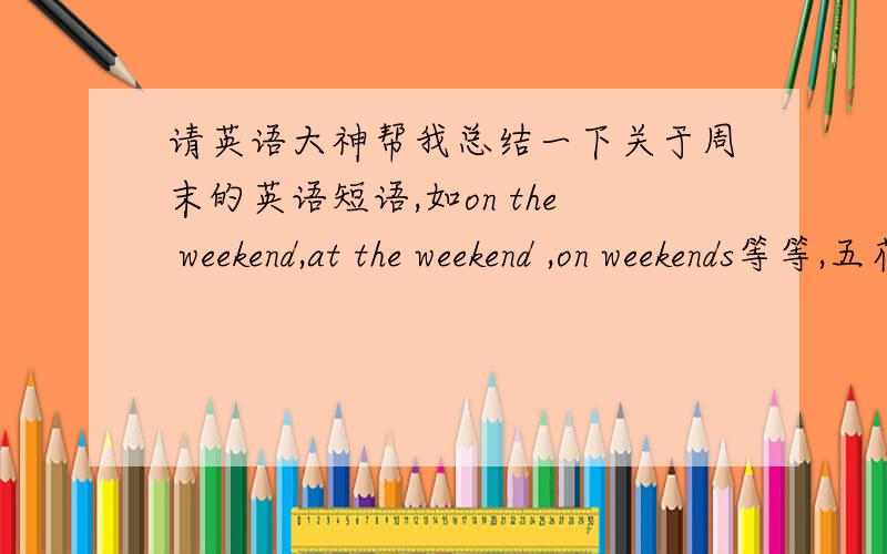 请英语大神帮我总结一下关于周末的英语短语,如on the weekend,at the weekend ,on weekends等等,五花八门的,请准确的总结.