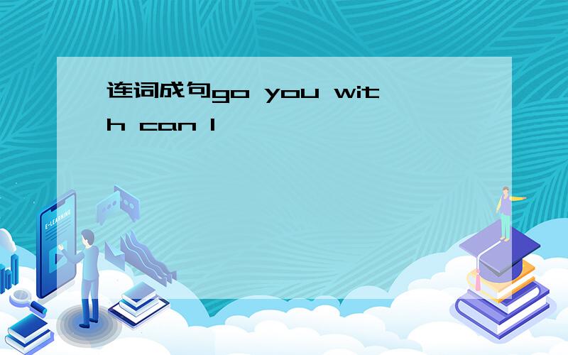 连词成句go you with can I