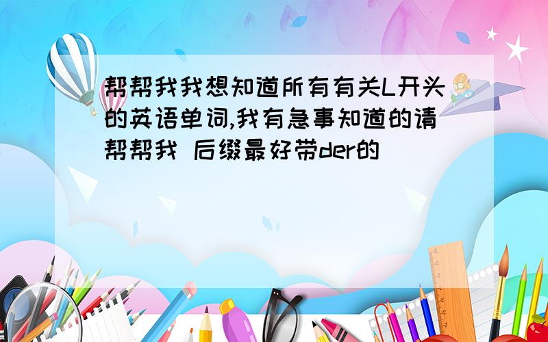 帮帮我我想知道所有有关L开头的英语单词,我有急事知道的请帮帮我 后缀最好带der的