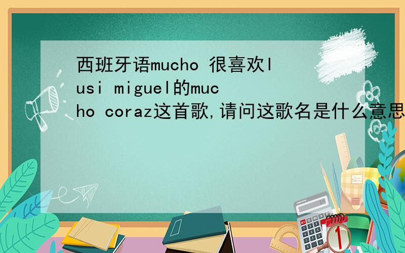 西班牙语mucho 很喜欢lusi miguel的mucho coraz这首歌,请问这歌名是什么意思.