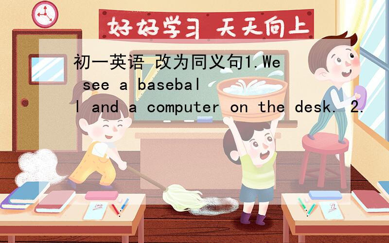 初一英语 改为同义句1.We see a baseball and a computer on the desk. 2.