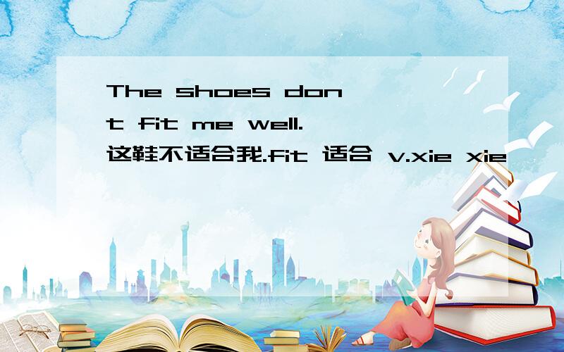 The shoes don't fit me well.这鞋不适合我.fit 适合 v.xie xie