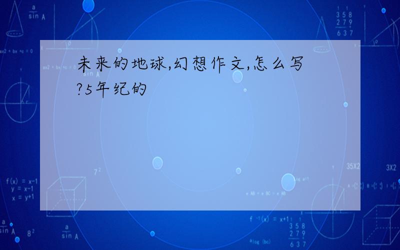 未来的地球,幻想作文,怎么写?5年纪的