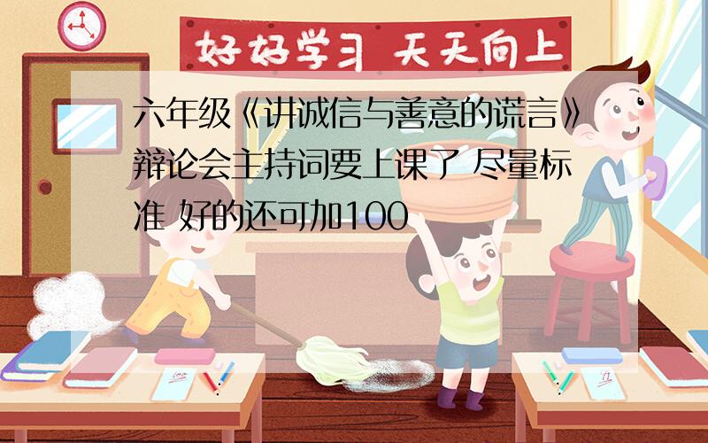 六年级《讲诚信与善意的谎言》辩论会主持词要上课了 尽量标准 好的还可加100