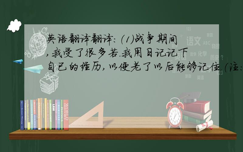 英语翻译翻译：（1）战争期间,我受了很多若.我用日记记下自已的经历,以便老了以后能够记住.（注：suffer set down）