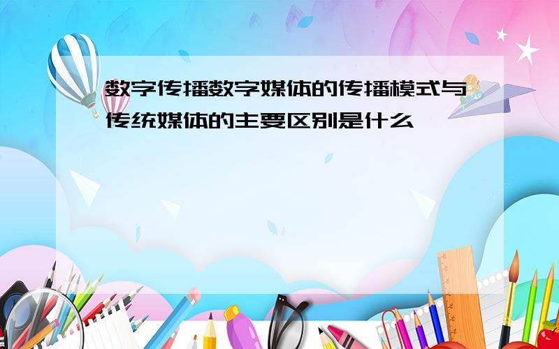 数字传播数字媒体的传播模式与传统媒体的主要区别是什么