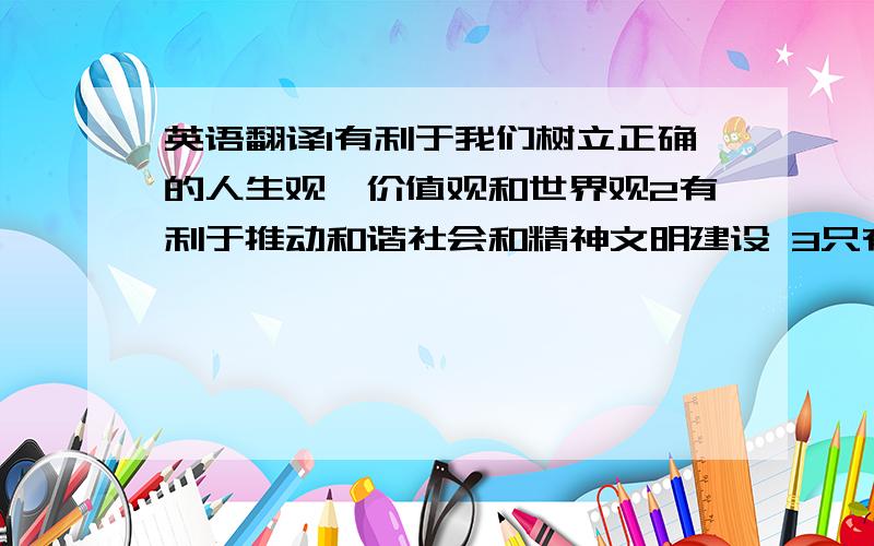 英语翻译1有利于我们树立正确的人生观,价值观和世界观2有利于推动和谐社会和精神文明建设 3只有这样我们才能从激烈的社会竞争中脱颖而出请英语高手帮我翻译这三句,请不要用中文式英