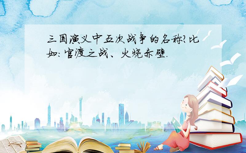 三国演义中五次战争的名称?比如：官渡之战、火烧赤壁.