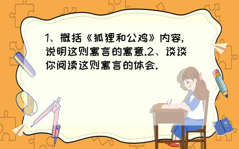 1、概括《狐狸和公鸡》内容,说明这则寓言的寓意.2、谈谈你阅读这则寓言的体会.