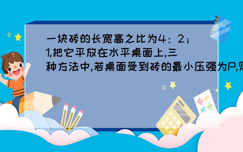 一块砖的长宽高之比为4：2；1,把它平放在水平桌面上,三种方法中,若桌面受到砖的最小压强为P,则桌面受到砖的最大压强为（）