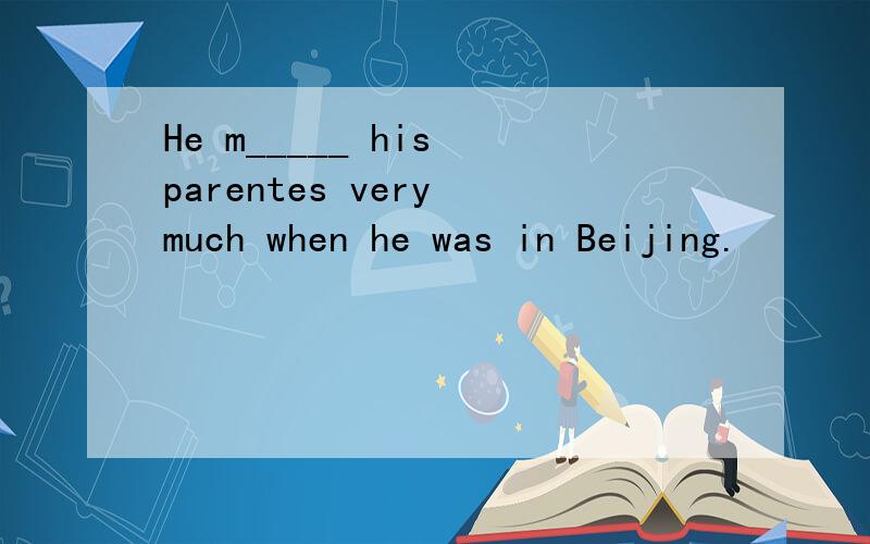 He m_____ his parentes very much when he was in Beijing.