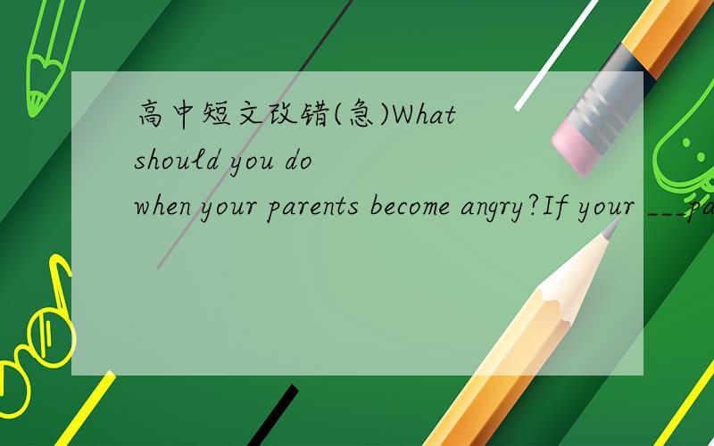 高中短文改错(急)What should you do when your parents become angry?If your ___parents get mad,try to have conversation with them ___about it.Remembering not to shout at them.They also ___try to change.But they will take some time because they _