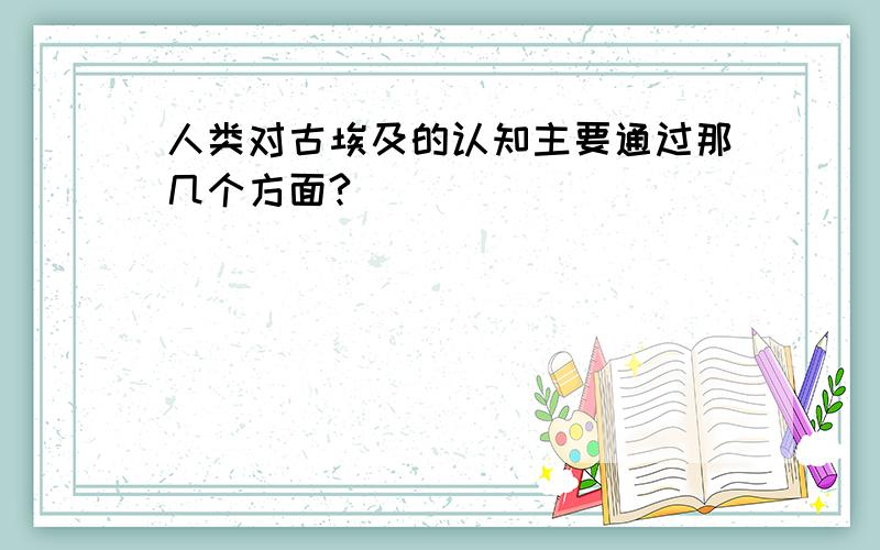 人类对古埃及的认知主要通过那几个方面?