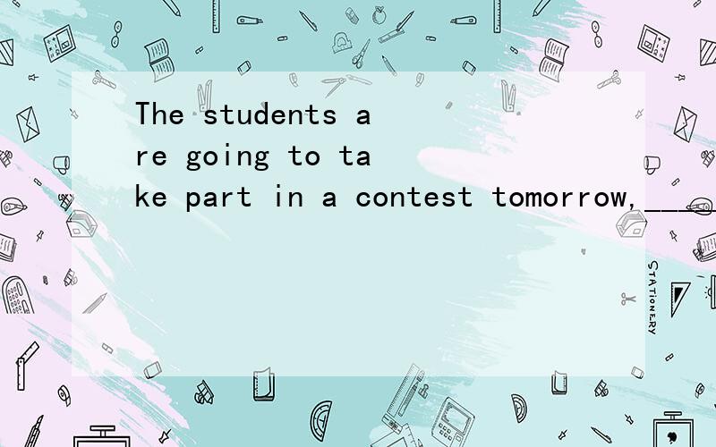 The students are going to take part in a contest tomorrow,_____?A.won't t hey B.aren't they请问那个答案正确?我觉得都可以,可答案给的A.