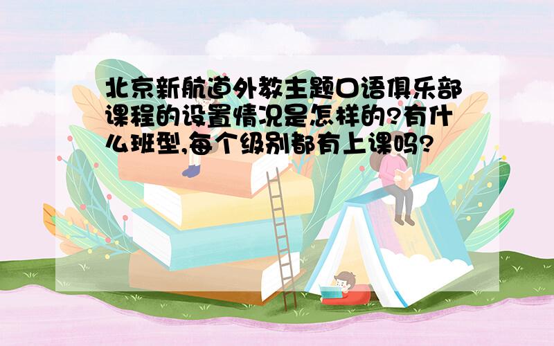 北京新航道外教主题口语俱乐部课程的设置情况是怎样的?有什么班型,每个级别都有上课吗?