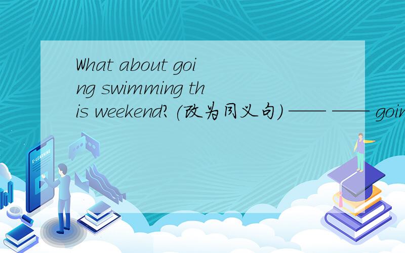 What about going swimming this weekend?(改为同义句） —— —— going swimming this weekend?