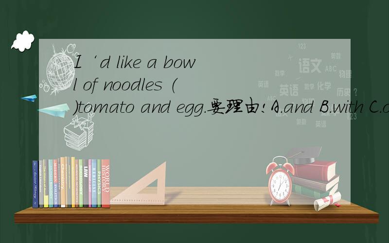 I‘d like a bowl of noodles （）tomato and egg.要理由!A.and B.with C.of D.for